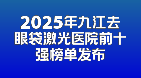 2025年九江去眼袋激光医院前十强榜单发布