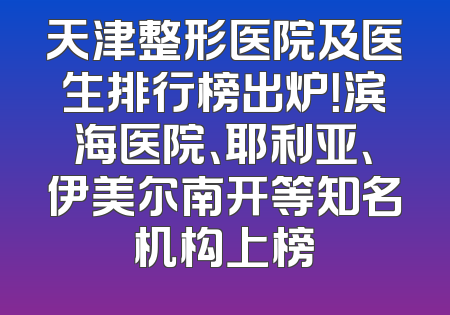 天津整形医院及医生排行榜出炉！滨海医院、耶利亚、伊美尔南开等知名机构上榜