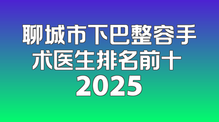 聊城市下巴整容手术医生排名前十 2025