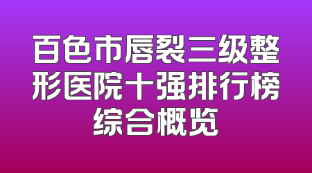 百色市唇裂三级整形医院十强排行榜综合概览