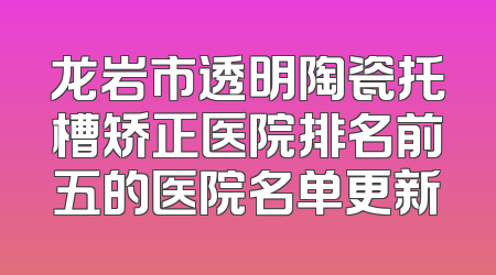 龙岩市透明陶瓷托槽矫正医院排名前五的医院名单更新