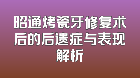 昭通烤瓷牙修复术后的后遗症与表现解析