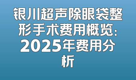 银川超声除眼袋整形手术费用概览：2025年费用分析