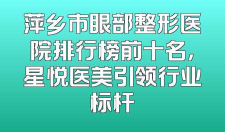 萍乡市眼部整形医院排行榜前十名，星悦医美引领行业标杆