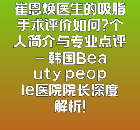 崔恩焕医生的吸脂手术评价如何？个人简介与专业点评 - 韩国Beauty people医院院长深度解析！