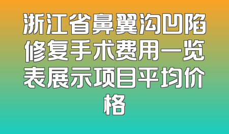 浙江省鼻翼沟凹陷修复手术费用一览表展示项目平均价格