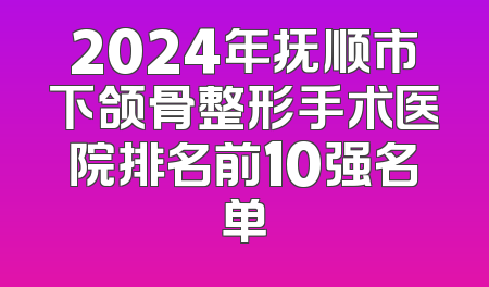2024年抚顺市下颌骨整形手术医院排名前10强名单