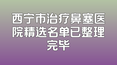 西宁市治疗鼻塞医院精选名单已整理完毕
