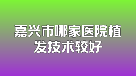 嘉兴市哪家医院植发技术较好