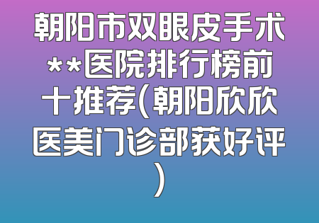 朝阳市双眼皮手术**医院排行榜前十推荐（朝阳欣欣医美门诊部获好评）