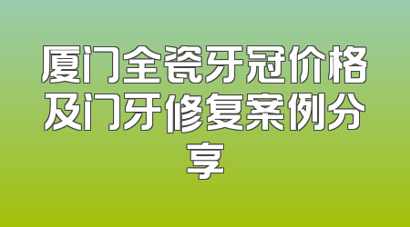 厦门全瓷牙冠价格及门牙修复案例分享