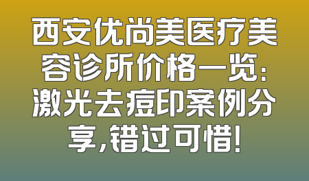 西安优尚美医疗美容诊所价格一览：激光去痘印案例分享，错过可惜！