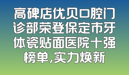 高碑店优贝口腔门诊部荣登保定市牙体瓷贴面医院十强榜单，实力焕新