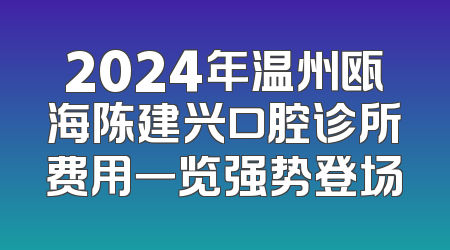 2024年温州瓯海陈建兴口腔诊所费用一览强势登场
