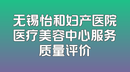无锡怡和妇产医院医疗美容中心服务质量评价