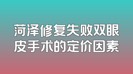 菏泽修复失败双眼皮手术的定价因素