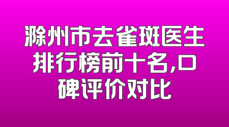 滁州市去雀斑医生排行榜前十名，口碑评价对比