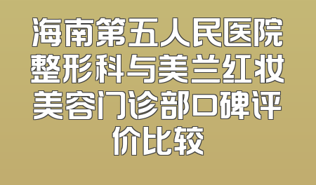 海南第五人民医院整形科与美兰红妆美容门诊部口碑评价比较