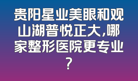 贵阳星业美眼和观山湖普悦正大，哪家整形医院更专业？