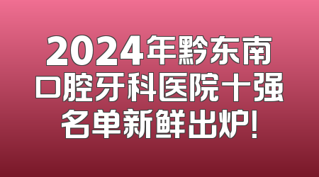 2024年黔东南口腔牙科医院十强名单新鲜出炉！