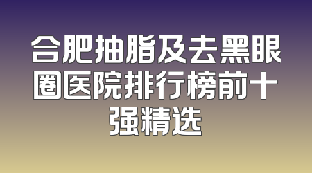 合肥抽脂及去黑眼圈医院排行榜前十强精选