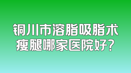 铜川市溶脂吸脂术瘦腿哪家医院好？