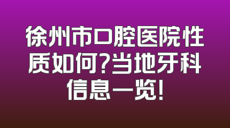 徐州市口腔医院性质如何？当地牙科信息一览！