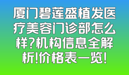 厦门碧莲盛植发医疗美容门诊部怎么样？机构信息全解析！价格表一览！