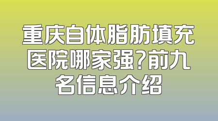重庆自体脂肪填充医院哪家强？前九名信息介绍