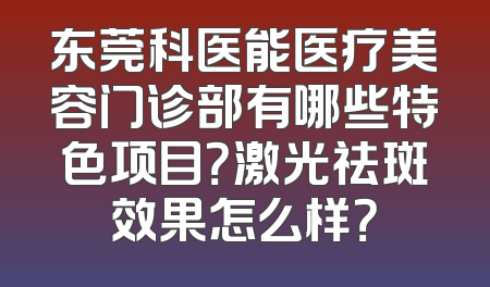东莞科医能医疗美容门诊部有哪些特色项目？激光祛斑效果怎么样？