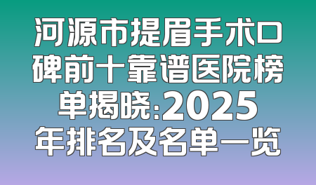 河源市提眉手术口碑前十靠谱医院榜单揭晓：2025年排名及名单一览