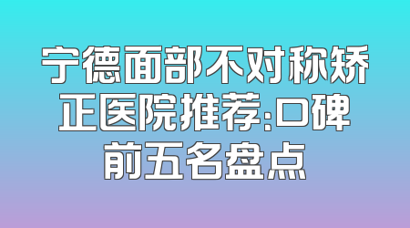 宁德面部不对称矫正医院推荐：口碑前五名盘点