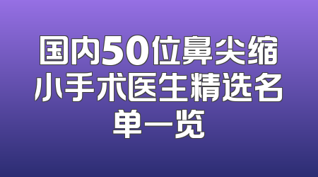 国内50位鼻尖缩小手术医生精选名单一览