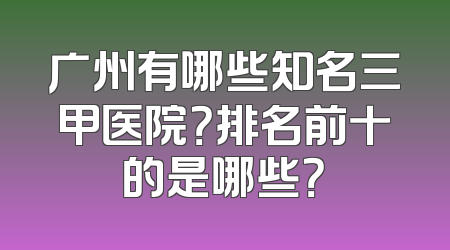 广州有哪些知名三甲医院？排名前十的是哪些？