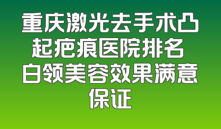 重庆激光去手术凸起疤痕医院排名 白领美容效果满意保证