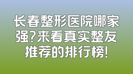 长春整形医院哪家强？来看真实整友推荐的排行榜！