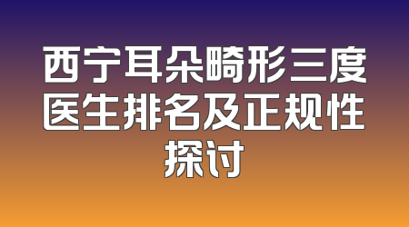 西宁耳朵畸形三度医生排名及正规性探讨