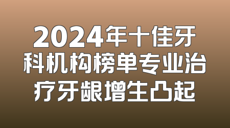 2024年十佳牙科机构榜单专业治疗牙龈增生凸起