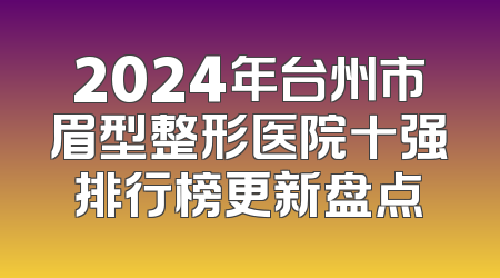 2024年台州市眉型整形医院十强排行榜更新盘点