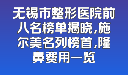 无锡市整形医院前八名榜单揭晓，施尔美名列榜首，隆鼻费用一览