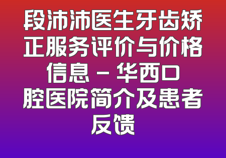 段沛沛医生牙齿矫正服务评价与价格信息 - 华西口腔医院简介及患者反馈