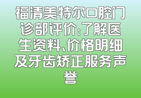 福清美特尔口腔门诊部评价：了解医生资料、价格明细及牙齿矫正服务声誉