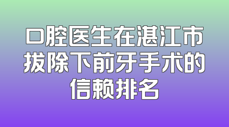 口腔医生在湛江市拔除下前牙手术的信赖排名