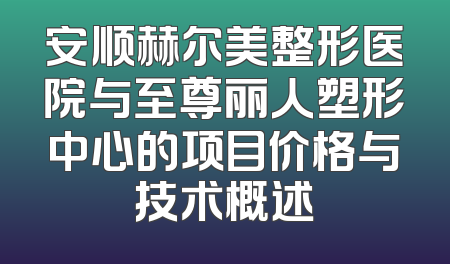 安顺赫尔美整形医院与至尊丽人塑形中心的项目价格与技术概述