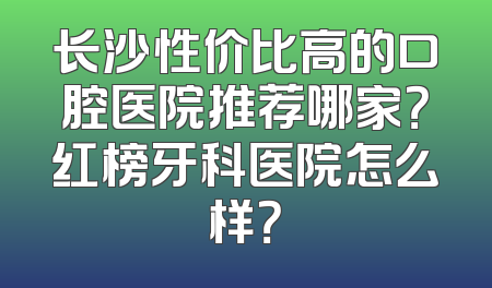 长沙性价比高的口腔医院推荐哪家？红榜牙科医院怎么样？
