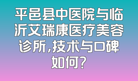 平邑县中医院与临沂艾瑞康医疗美容诊所，技术与口碑如何？
