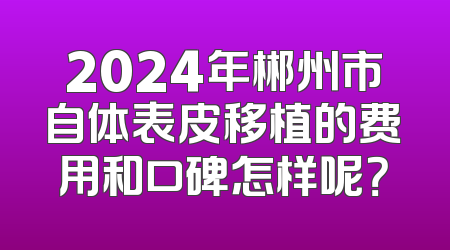 2024年郴州市自体表皮移植的费用和口碑怎样呢？
