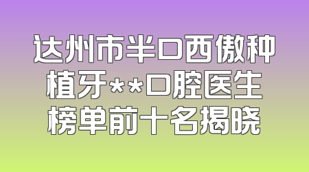达州市半口西傲种植牙**口腔医生榜单前十名揭晓