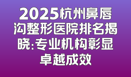 2025杭州鼻唇沟整形医院排名揭晓：专业机构彰显卓越成效