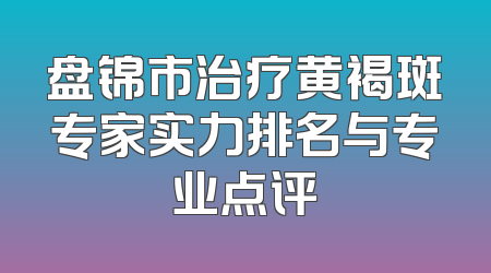 盘锦市治疗黄褐斑专家实力排名与专业点评